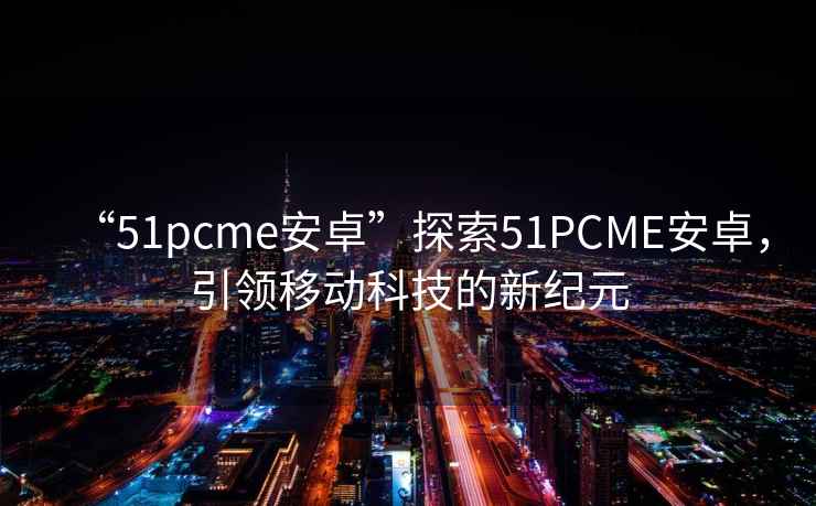 “51pcme安卓”探索51PCME安卓，引領移動科技的新紀元