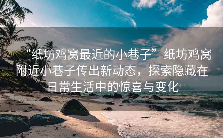 “紙坊雞窩最近的小巷子”紙坊雞窩附近小巷子傳出新動態，探索隱藏在日常生活中的驚喜與變化