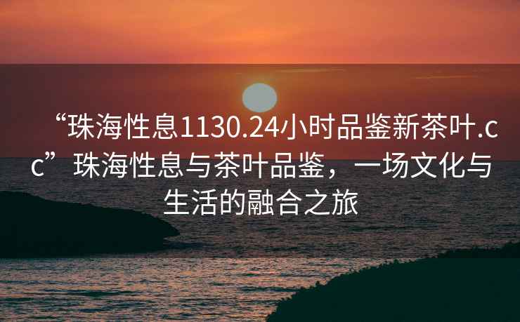 “珠海性息1130.24小時品鑒新茶葉.cc”珠海性息與茶葉品鑒，一場文化與生活的融合之旅