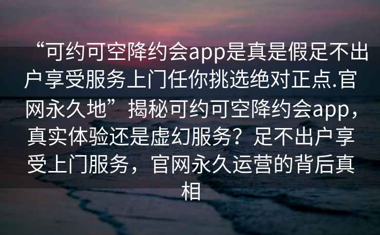 “可約可空降約會app是真是假足不出戶享受服務上門任你挑選絕對正點.官網永久地”揭秘可約可空降約會app，真實體驗還是虛幻服務？足不出戶享受上門服務，官網永久運營的背后真相
