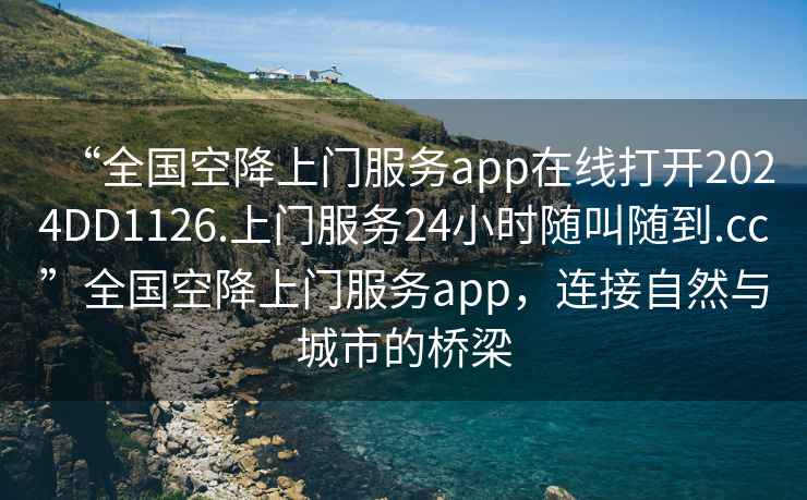 “全國空降上門服務app在線打開2024DD1126.上門服務24小時隨叫隨到.cc”全國空降上門服務app，連接自然與城市的橋梁