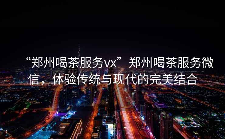 “鄭州喝茶服務(wù)vx”鄭州喝茶服務(wù)微信，體驗(yàn)傳統(tǒng)與現(xiàn)代的完美結(jié)合