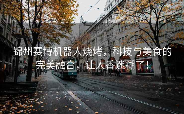 錦州賽博機器人燒烤，科技與美食的完美融合，讓人香迷糊了！