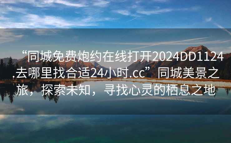 “同城免費炮約在線打開2024DD1124.去哪里找合適24小時.cc”同城美景之旅，探索未知，尋找心靈的棲息之地