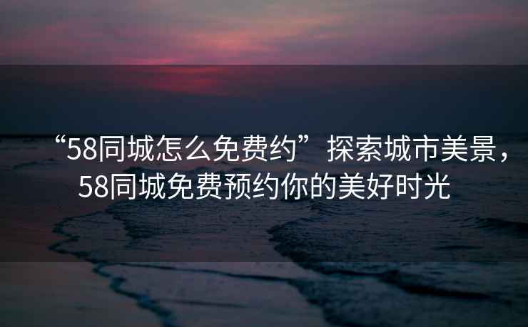 “58同城怎么免費(fèi)約”探索城市美景，58同城免費(fèi)預(yù)約你的美好時(shí)光