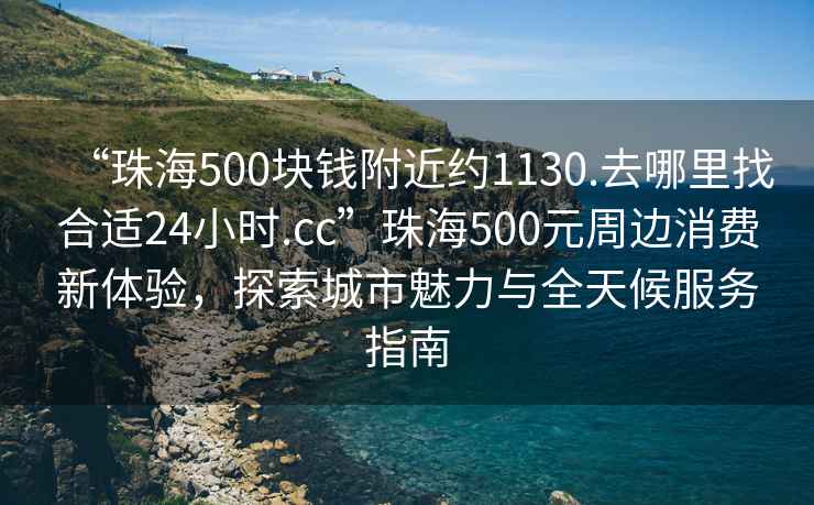 “珠海500塊錢附近約1130.去哪里找合適24小時(shí).cc”珠海500元周邊消費(fèi)新體驗(yàn)，探索城市魅力與全天候服務(wù)指南