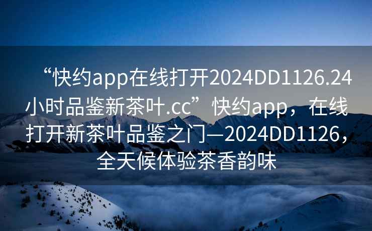 “快約app在線打開2024DD1126.24小時(shí)品鑒新茶葉.cc”快約app，在線打開新茶葉品鑒之門—2024DD1126，全天候體驗(yàn)茶香韻味