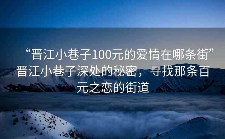 “晉江小巷子100元的愛情在哪條街”晉江小巷子深處的秘密，尋找那條百元之戀的街道