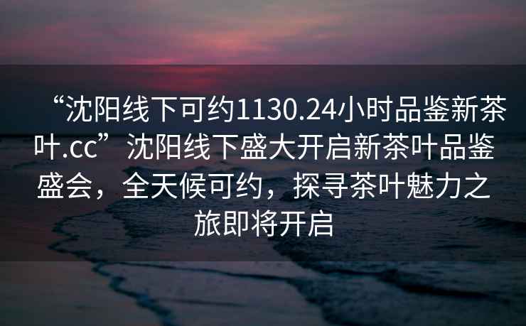 “沈陽線下可約1130.24小時(shí)品鑒新茶葉.cc”沈陽線下盛大開啟新茶葉品鑒盛會(huì)，全天候可約，探尋茶葉魅力之旅即將開啟