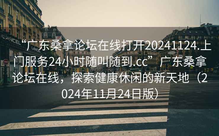 “廣東桑拿論壇在線打開20241124.上門服務24小時隨叫隨到.cc”廣東桑拿論壇在線，探索健康休閑的新天地（2024年11月24日版）