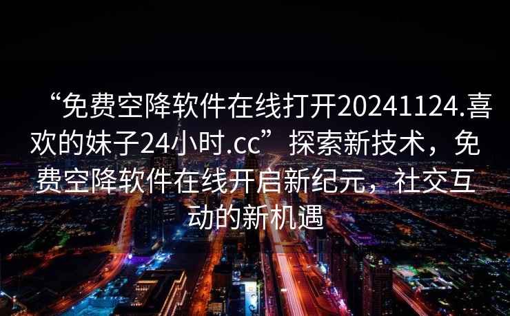 “免費空降軟件在線打開20241124.喜歡的妹子24小時.cc”探索新技術，免費空降軟件在線開啟新紀元，社交互動的新機遇