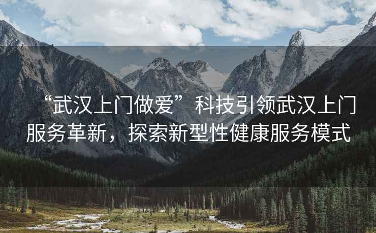 “武漢上門做愛”科技引領武漢上門服務革新，探索新型性健康服務模式