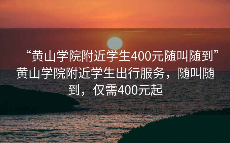 “黃山學院附近學生400元隨叫隨到”黃山學院附近學生出行服務，隨叫隨到，僅需400元起