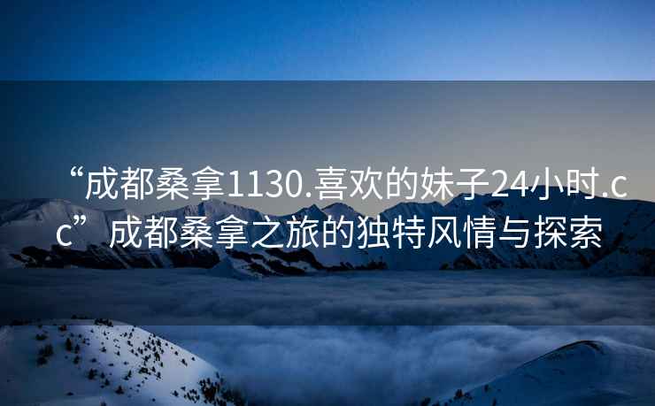 “成都桑拿1130.喜歡的妹子24小時(shí).cc”成都桑拿之旅的獨(dú)特風(fēng)情與探索