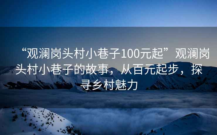 “觀瀾崗頭村小巷子100元起”觀瀾崗頭村小巷子的故事，從百元起步，探尋鄉村魅力