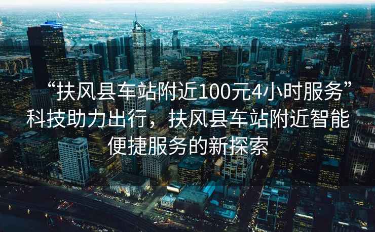 “扶風縣車站附近100元4小時服務”科技助力出行，扶風縣車站附近智能便捷服務的新探索