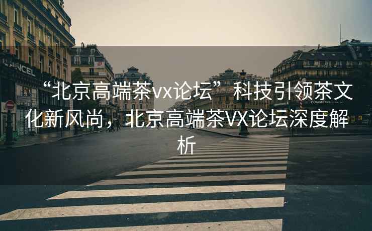 “北京高端茶vx論壇”科技引領茶文化新風尚，北京高端茶VX論壇深度解析