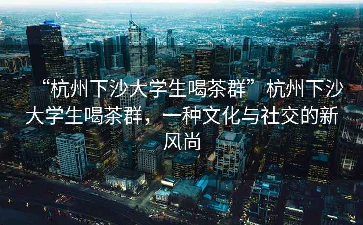 “杭州下沙大學生喝茶群”杭州下沙大學生喝茶群，一種文化與社交的新風尚