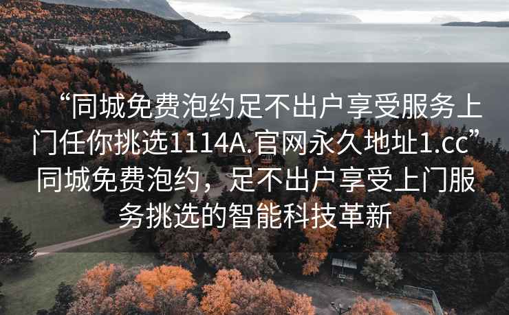 “同城免費泡約足不出戶享受服務上門任你挑選1114A.官網永久地址1.cc”同城免費泡約，足不出戶享受上門服務挑選的智能科技革新