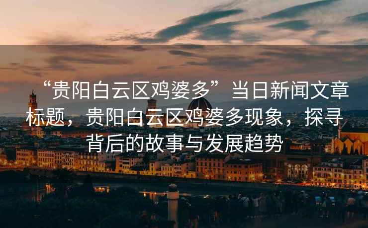 “貴陽白云區雞婆多”當日新聞文章標題，貴陽白云區雞婆多現象，探尋背后的故事與發展趨勢