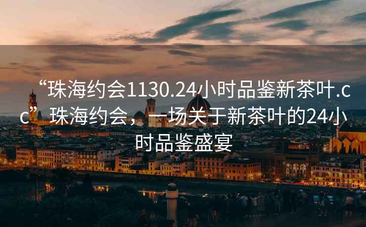 “珠海約會1130.24小時品鑒新茶葉.cc”珠海約會，一場關于新茶葉的24小時品鑒盛宴