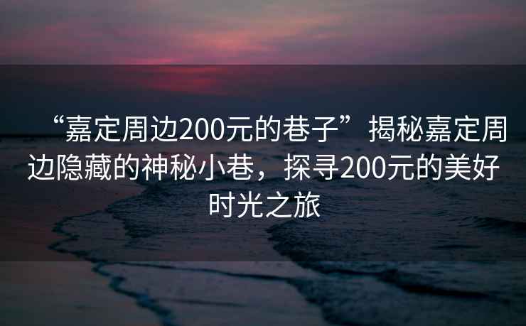 “嘉定周邊200元的巷子”揭秘嘉定周邊隱藏的神秘小巷，探尋200元的美好時光之旅