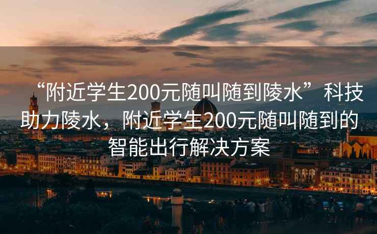 “附近學生200元隨叫隨到陵水”科技助力陵水，附近學生200元隨叫隨到的智能出行解決方案