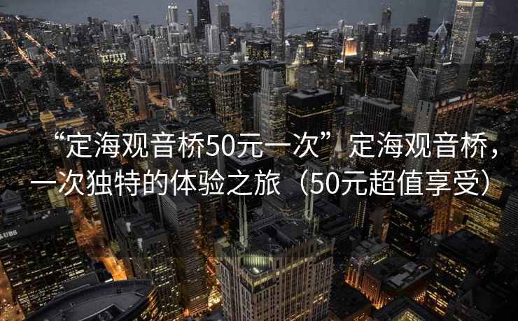 “定海觀音橋50元一次”定海觀音橋，一次獨特的體驗之旅（50元超值享受）
