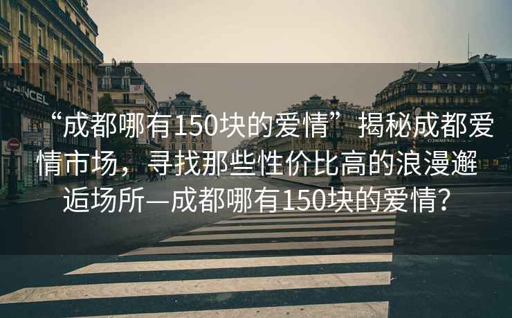 “成都哪有150塊的愛情”揭秘成都愛情市場，尋找那些性價比高的浪漫邂逅場所—成都哪有150塊的愛情？