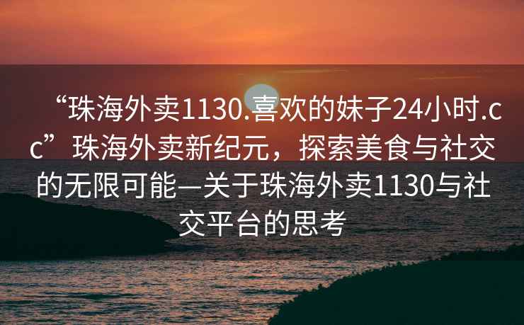 “珠海外賣1130.喜歡的妹子24小時.cc”珠海外賣新紀元，探索美食與社交的無限可能—關于珠海外賣1130與社交平臺的思考