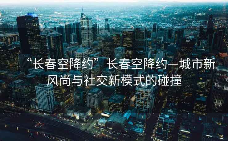 “長春空降約”長春空降約—城市新風尚與社交新模式的碰撞