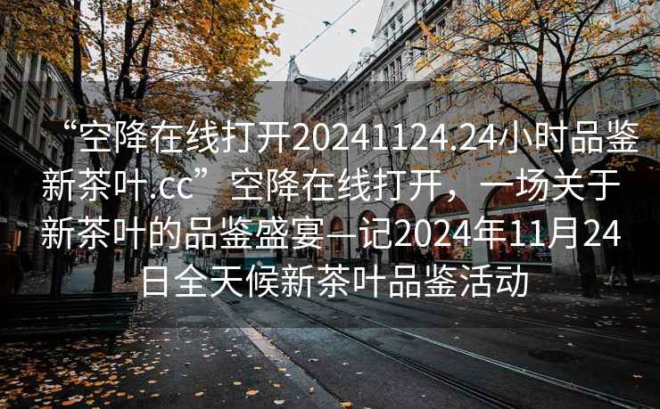 “空降在線打開20241124.24小時品鑒新茶葉.cc”空降在線打開，一場關于新茶葉的品鑒盛宴—記2024年11月24日全天候新茶葉品鑒活動