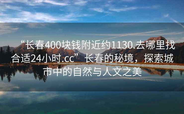 “長春400塊錢附近約1130.去哪里找合適24小時.cc”長春的秘境，探索城市中的自然與人文之美