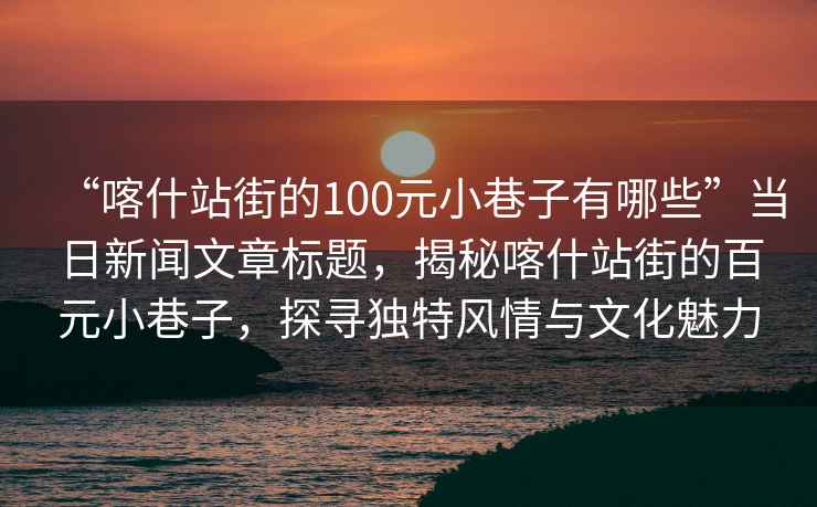 “喀什站街的100元小巷子有哪些”當日新聞文章標題，揭秘喀什站街的百元小巷子，探尋獨特風情與文化魅力