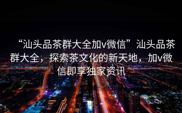 “汕頭品茶群大全加v微信”汕頭品茶群大全，探索茶文化的新天地，加v微信即享獨(dú)家資訊