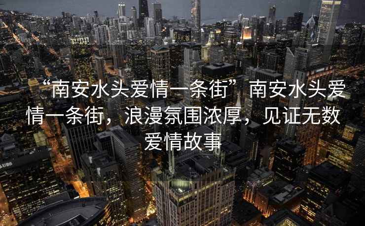 “南安水頭愛情一條街”南安水頭愛情一條街，浪漫氛圍濃厚，見證無數愛情故事