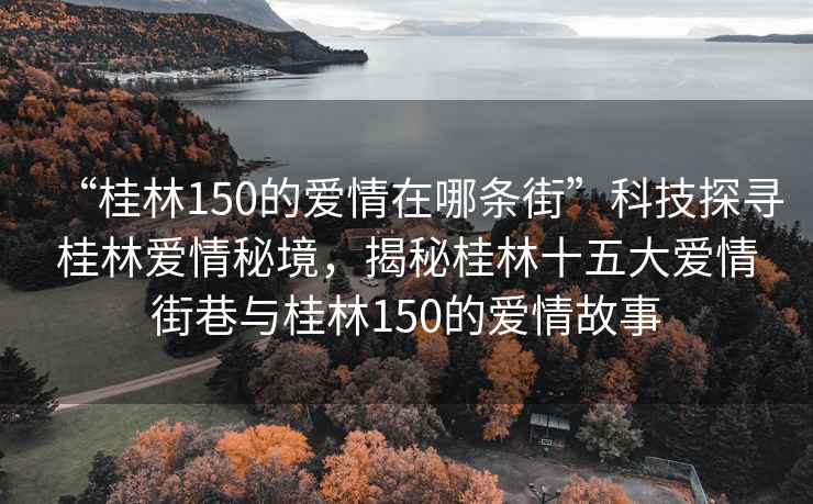 “桂林150的愛情在哪條街”科技探尋桂林愛情秘境，揭秘桂林十五大愛情街巷與桂林150的愛情故事