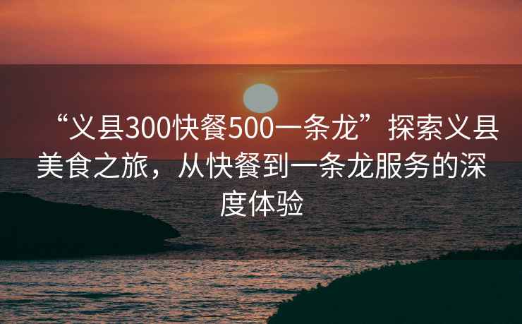 “義縣300快餐500一條龍”探索義縣美食之旅，從快餐到一條龍服務的深度體驗