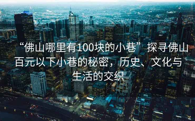 “佛山哪里有100塊的小巷”探尋佛山百元以下小巷的秘密，歷史、文化與生活的交織