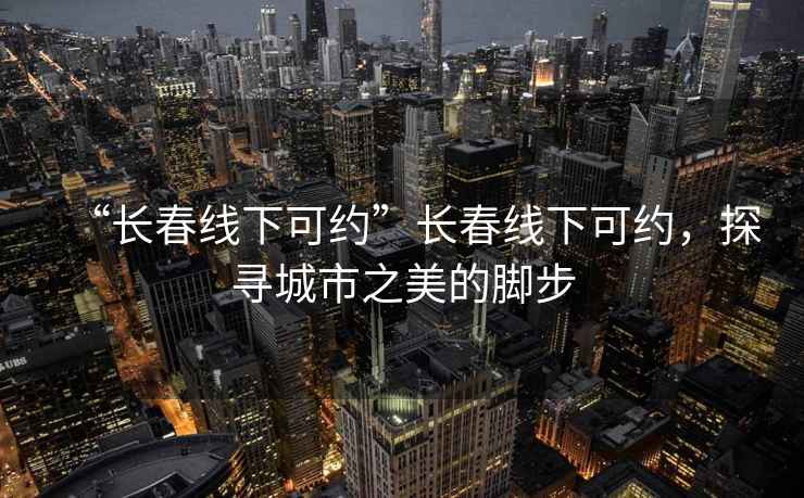 “長春線下可約”長春線下可約，探尋城市之美的腳步