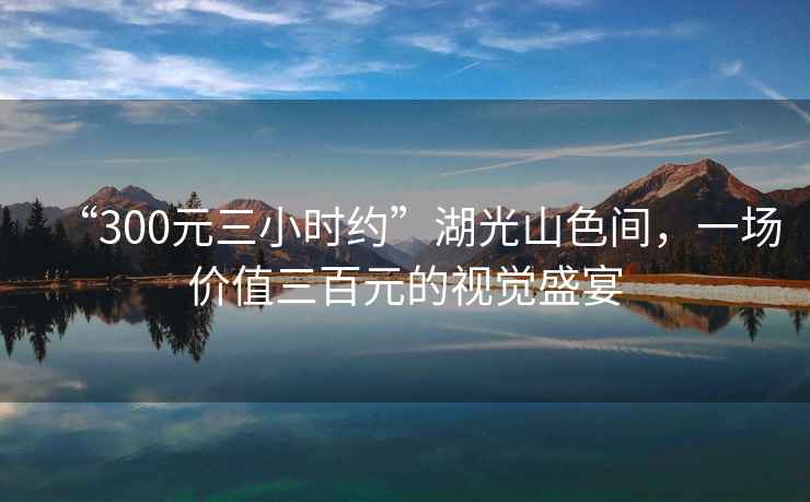 “300元三小時約”湖光山色間，一場價值三百元的視覺盛宴
