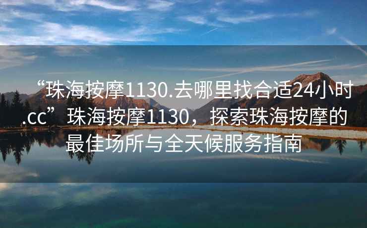 “珠海按摩1130.去哪里找合適24小時.cc”珠海按摩1130，探索珠海按摩的最佳場所與全天候服務(wù)指南