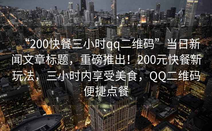 “200快餐三小時qq二維碼”當日新聞文章標題，重磅推出！200元快餐新玩法，三小時內享受美食，QQ二維碼便捷點餐