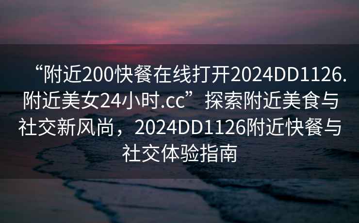 “附近200快餐在線打開2024DD1126.附近美女24小時.cc”探索附近美食與社交新風尚，2024DD1126附近快餐與社交體驗指南