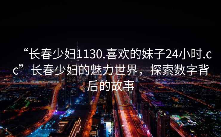 “長春少婦1130.喜歡的妹子24小時.cc”長春少婦的魅力世界，探索數(shù)字背后的故事