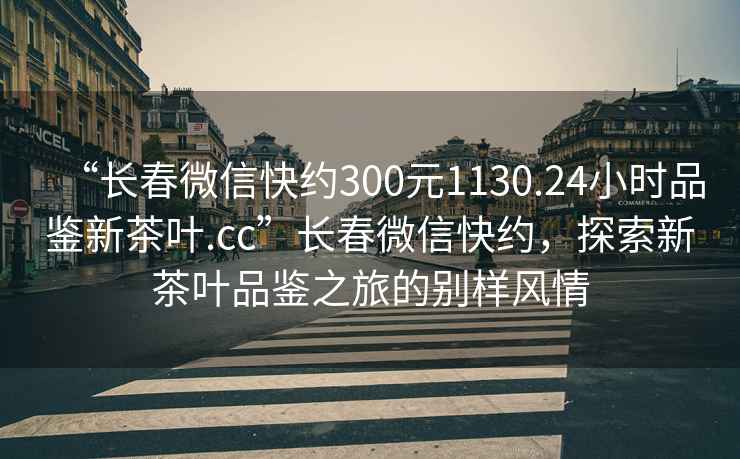 “長春微信快約300元1130.24小時(shí)品鑒新茶葉.cc”長春微信快約，探索新茶葉品鑒之旅的別樣風(fēng)情