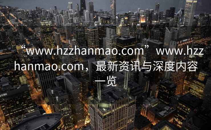 “www.hzzhanmao.com”www.hzzhanmao.com，最新資訊與深度內容一覽