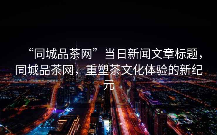 “同城品茶網”當日新聞文章標題，同城品茶網，重塑茶文化體驗的新紀元