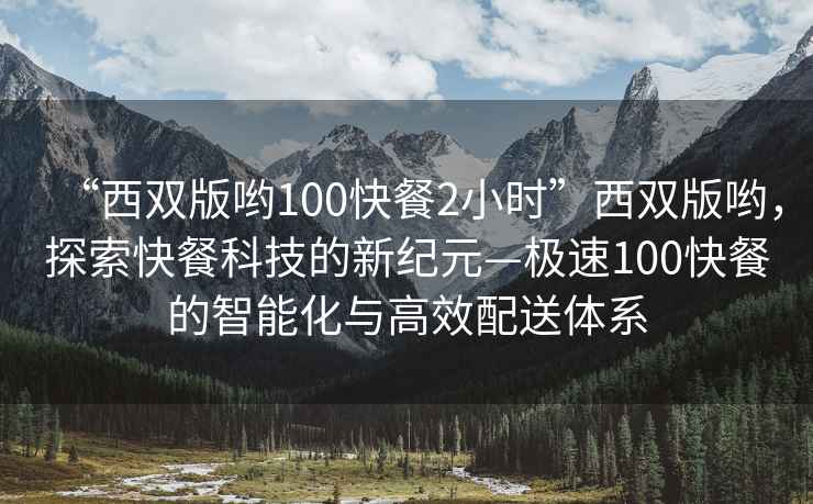 “西雙版喲100快餐2小時(shí)”西雙版喲，探索快餐科技的新紀(jì)元—極速100快餐的智能化與高效配送體系