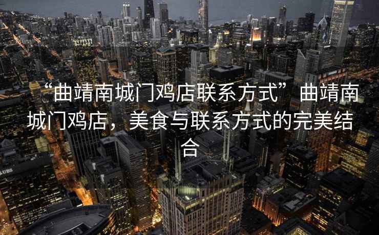 “曲靖南城門雞店聯系方式”曲靖南城門雞店，美食與聯系方式的完美結合